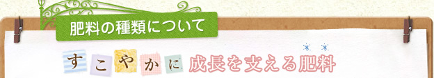 肥料の種類について すこやかに成長を支える肥料
